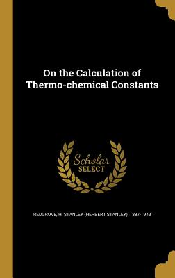 On the Calculation of Thermo-chemical Constants - Redgrove, H Stanley (Herbert Stanley) (Creator)