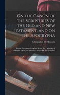 On the Canon of the Scriptures of the Old and New Testament, and on the Apocrypha: Eleven Discourses, Preached Before the University of Cambridge: Being the Hulsean Lectures for the Year 1847