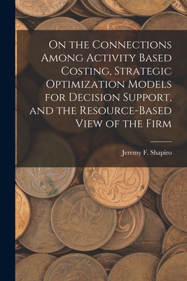 On the Connections Among Activity Based Costing, Strategic Optimization Models for Decision Support, and the Resource-based View of the Firm - Shapiro, Jeremy F