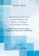 On the Constitution of the Church and State, According to the Idea of Each: With AIDS Toward a Right Judgment on the Late Catholic Bill (Classic Reprint)