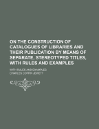 On the Construction of Catalogues of Libraries and Their Publication by Means of Separate, Stereotyped Titles, With Rules and Examples