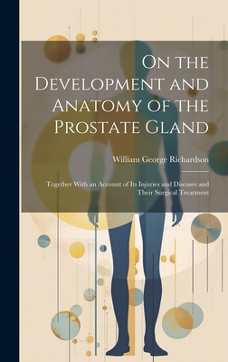 On the Development and Anatomy of the Prostate Gland: Together With an Account of Its Injuries and Diseases and Their Surgical Treatment - Richardson, William George