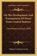 On the Development and Transmission of Power from Central Stations: The Howard Lectures 1893