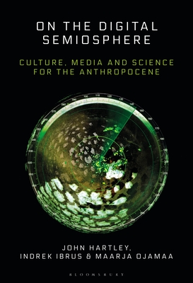 On the Digital Semiosphere: Culture, Media and Science for the Anthropocene - Hartley, John, and Ibrus, Indrek, and Ojamaa, Maarja