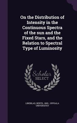 On the Distribution of Intensity in the Continuous Spectra of the sun and the Fixed Stars, and the Relation to Spectral Type of Luminosity - Lindblad, Bertil, and Universitet, Uppsala