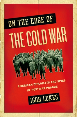 On the Edge of the Cold War: American Diplomats and Spies in Postwar Prague - Lukes, Igor