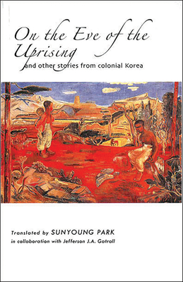 On the Eve of the Uprising and Other Stories from Colonial Korea - Park, Sunyoung (Translated by), and Gatrall, Jefferson J a (Translated by)