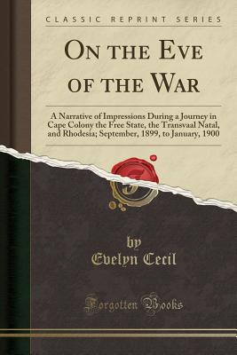 On the Eve of the War: A Narrative of Impressions During a Journey in Cape Colony the Free State, the Transvaal Natal, and Rhodesia; September, 1899, to January, 1900 (Classic Reprint) - Cecil, Evelyn, Mrs.