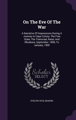 On The Eve Of The War: A Narrative Of Impressions During A Journey In Cape Colony, The Free State, The Transvaal, Natal, And Rhodesia, September, 1899, To January, 1900 - (Baron), Evelyn Cecil