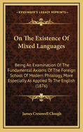 On the Existence of Mixed Languages: Being an Examination of the Fundamental Axioms of the Foreign School of Modern Philology, More Especially as Applied to the English