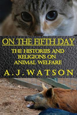 On the Fifth Day: The Histories and Religions on Animal Welfare - Watson, A J, and Watson, Mary-Elizabeth (Editor)