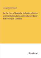 On the Flora of Australia: its Origin, Affinities, and Distribution, being an Introductory Essay to the Flora of Tasmania