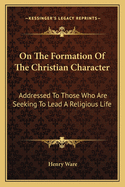 On the Formation of the Christian Character: Addressed to Those Who Are Seeking to Lead a Religious Life