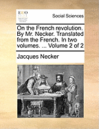 On the French Revolution. By Mr. Necker. Translated From the French. In two Volumes. ... of 2; Volume 1