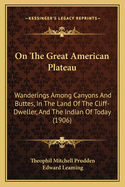 On The Great American Plateau: Wanderings Among Canyons And Buttes, In The Land Of The Cliff-Dweller, And The Indian Of Today (1906)