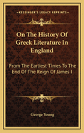 On the History of Greek Literature in England: From the Earliest Times to the End of the Reign of James I