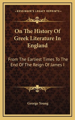 On the History of Greek Literature in England: From the Earliest Times to the End of the Reign of James I - Young, George, Sir