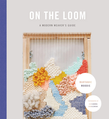 On the Loom: A Modern Weaver's Guide - Moodie, Maryanne