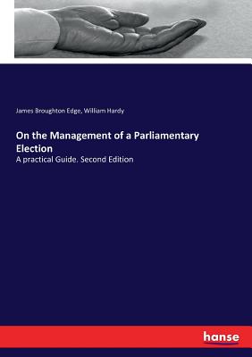 On the Management of a Parliamentary Election: A practical Guide. Second Edition - Edge, James Broughton, and Hardy, William