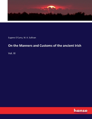 On the Manners and Customs of the ancient Irish: Vol. III - O'Curry, Eugene, and Sullivan, W K