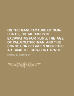 On the Manufacture of Gun-Flints, the Methods of Excavating for Fling, the Age of Palolithic Man, and the Connexion Between Neolithic Art and the Gun-Flint Trade