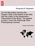 On the Mountains Forming the Eastern Side of the Basin of the Nile, and the Origin of the Designation Mountains of the Moon, as Applied to Them. from the Edinburgh New Philosophical Journal.