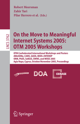 On the Move to Meaningful Internet Systems 2005: Otm 2005 Workshops: Otm Confederated International Workshops and Posters, Awesome, Cams, Gada. Mios+interop, Orm, Phds, Sebgis. Swws. and Wose 2005, Agia Napa, Cyprus, October 31 - November 4, 2005... - Tari, Zahir (Editor)