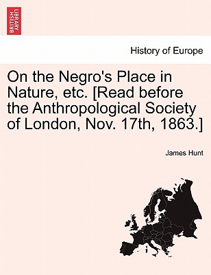 On the Negro's Place in Nature, Etc. [Read Before the Anthropological Society of London, Nov. 17th, 1863.] - Hunt, James