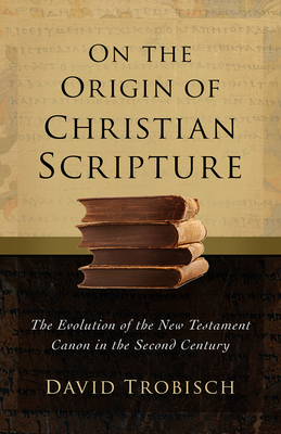 On the Origin of Christian Scripture: The Evolution of the New Testament Canon in the Second Century - Trobisch, David