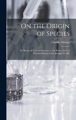 On the Origin of Species: By means of Natural Selection; or the Preservation of Favoured Races in the Struggle for Life - Darwin, Charles