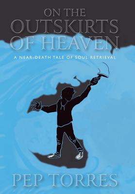 On the Outskirts of Heaven: A Near-Death Tale of Soul Retrieval - Torres, Pep