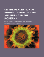 On The Perception Of Natural Beauty By The Ancients And The Moderns: Rome, Ancient And Modern: Two Lectures