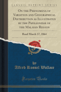 On the Phenomena of Variation and Geographical Distribution as Illustrated by the Papilionid of the Malayan Region: Read March 17, 1864 (Classic Reprint)