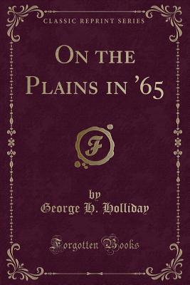 On the Plains in '65 (Classic Reprint) - Holliday, George H