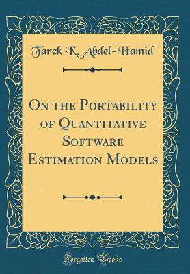On the Portability of Quantitative Software Estimation Models (Classic Reprint) - Abdel-Hamid, Tarek K