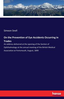 On the Prevention of Eye Accidents Occurring in Trades: An address delivered at the opening of the Section of Ophthalmology at the annual meeting of the British Medical Association at Portsmouth, August, 1899 - Snell, Simeon