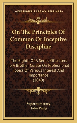 On the Principles of Common or Inceptive Discipline: The Eighth of a Series of Letters to a Brother Curate on Professional Topics of Various Interest and Importance (1840) - Supernumerary, and Pring, John