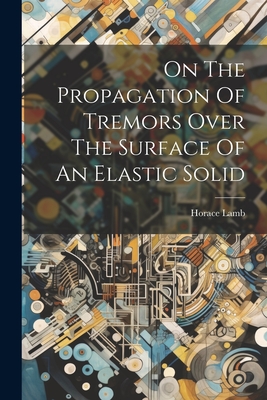 On The Propagation Of Tremors Over The Surface Of An Elastic Solid - Lamb, Horace