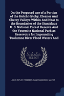 On the Proposed use of a Portion of the Hetch Hetchy, Eleanor And Cherry Valleys Within And Near to the Boundaries of the Stanislaus U. S. National Forest Reserve And the Yosemite National Park as Reservoirs for Impounding Tuolumne River Flood Waters And