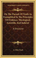 On the Pursuit of Truth as Exemplified in the Principles of Evidence, Theological, Scientific, and Judicial