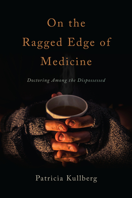 On the Ragged Edge of Medicine: Doctoring Among the Dispossessed - Kullberg, Patricia