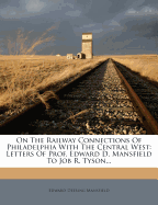 On the Railway Connections of Philadelphia with the Central West: Letters of Prof. Edward D. Mansfield, of Cincinnati, to Job R. Tyson, Esq., LL. D., of Philadelphia (Classic Reprint)