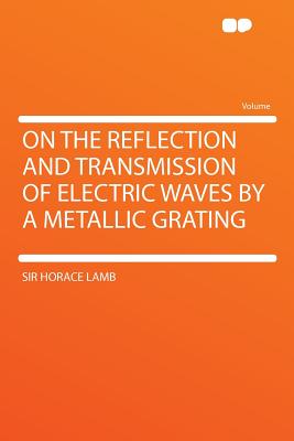 On the Reflection and Transmission of Electric Waves by a Metallic Grating - Lamb, Horace, Sir, M.A., LL.D., SC.D.