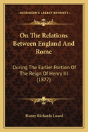 On The Relations Between England And Rome: During The Earlier Portion Of The Reign Of Henry III (1877)