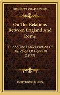 On the Relations Between England and Rome During the Earlier Portion of the Reign of Henry III