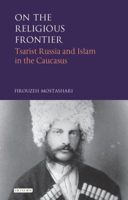 On the Religious Frontier: Tsarist Russia and Islam in the Caucasus - Mostashari, Firouzeh