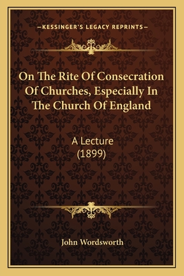On The Rite Of Consecration Of Churches, Especially In The Church Of England: A Lecture (1899) - Wordsworth, John