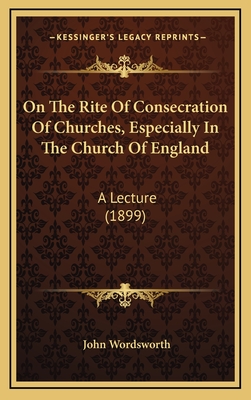 On the Rite of Consecration of Churches, Especially in the Church of England: A Lecture (1899) - Wordsworth, John