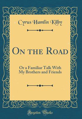 On the Road: Or a Familiar Talk with My Brothers and Friends (Classic Reprint) - Kilby, Cyrus Hamlin