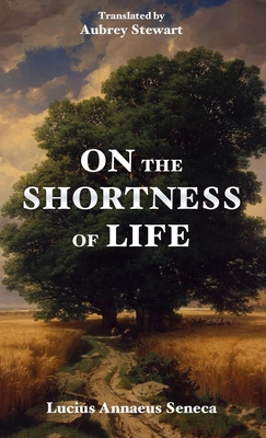 On the Shortness of Life - Seneca, Lucius Annaeus, and Stewart, Aubrey (Translated by)